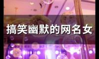 搞笑幽默的网名女(精选54个)