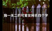 关于独一无二的可爱女网名四个字(精选155个)大全