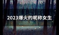 关于2023爆火的昵称女生(精选106个)大全