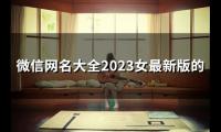 关于微信网名大全2023女最新版的(130个)大全