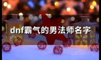 关于dnf霸气的男法师名字(精选140个)大全