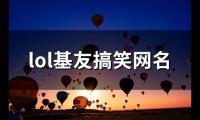 关于lol基友搞笑网名(精选106个)大全