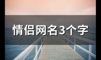 关于情侣网名3个字(精选105个)大全