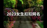 关于2023女生扣扣网名(精选174个)大全