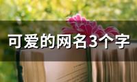 关于可爱的网名3个字(优选121个)大全