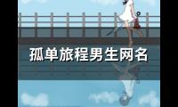 关于孤单旅程男生网名(优选97个)大全