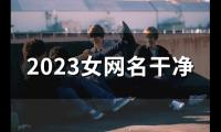 关于2023女网名干净(91个)大全