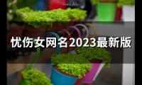 关于忧伤女网名2023最新版(优选191个)大全