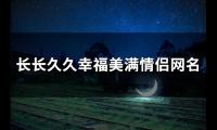 关于长长久久幸福美满情侣网名(共47个)大全