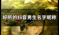 关于好听的抖音男生名字昵称(优选93个)大全