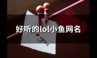 关于好听的lol小鱼网名(精选95个)大全