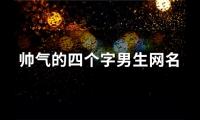 关于帅气的四个字男生网名(87个)大全