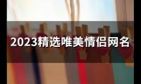 关于2023精选唯美情侣网名(精选81个)大全