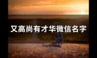 关于又高尚有才华微信名字(精选84个)大全