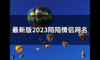 关于最新版2023陌陌情侣网名(优选45个)大全