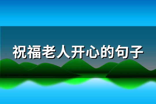 祝福老人开心的句子(汇总85句)