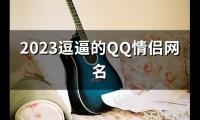 关于2023逗逼的QQ情侣网名(共95个)大全