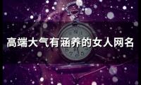 关于高端大气有涵养的女人网名(优选111个)大全