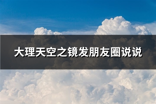 大理天空之镜发朋友圈说说(优选81句)