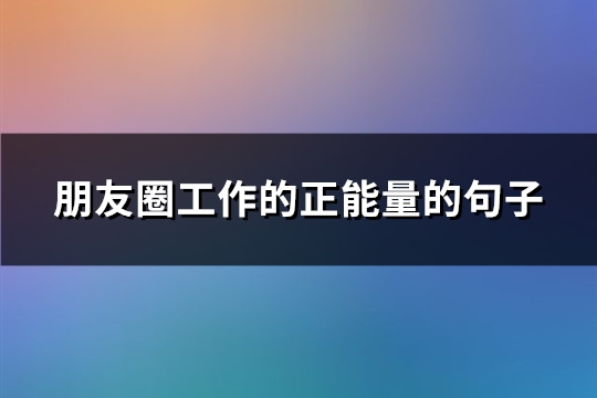 朋友圈工作的正能量的句子(优选74句)