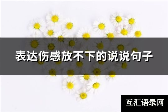 表达伤感放不下的说说句子(推荐101句)