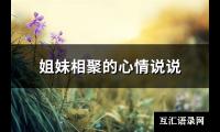 姐妹相聚的心情说说(精选132句)【图】