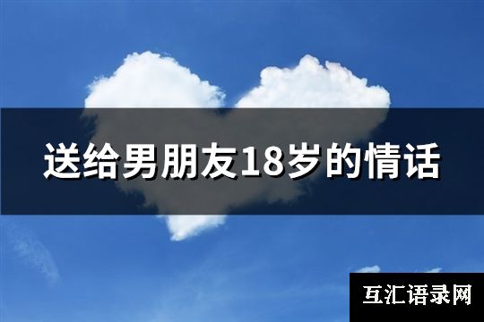 送给男朋友18岁的情话(精选98句)