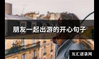 朋友一起出游的开心句子(推荐120句)【图】