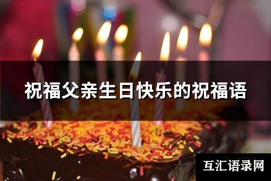 祝福父亲生日快乐的祝福语(精选63句)