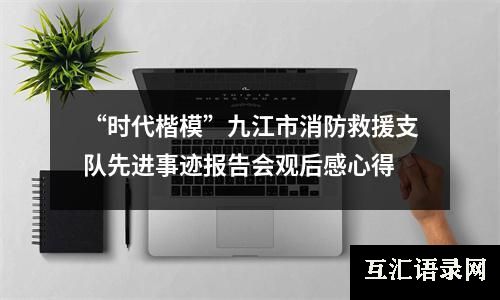 “时代楷模”九江市消防救援支队先进事迹报告会观后感心得