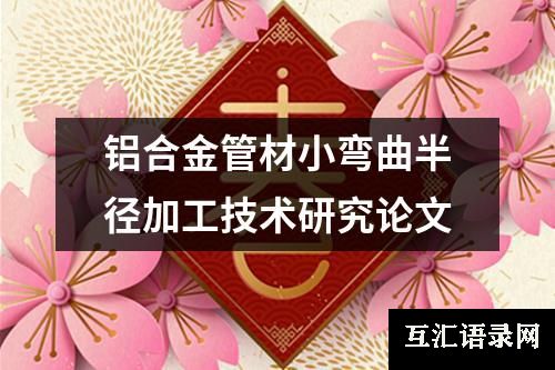 铝合金管材小弯曲半径加工技术研究论文