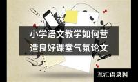 关于小学语文教学如何营造良好课堂气氛论文（精选13篇）