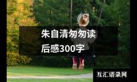 关于朱自清匆匆读后感300字（精选16篇）