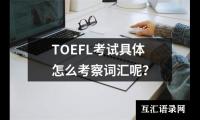 关于TOEFL考试具体怎么考察词汇呢？（精选3篇）