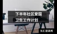 关于下半年社区爱国卫生工作计划（精选17篇）