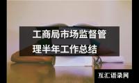 关于工商局市场监督管理半年工作总结（共14篇）