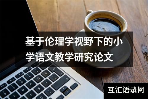 基于伦理学视野下的小学语文教学研究论文