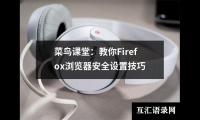 关于菜鸟课堂：教你Firefox浏览器安全设置技巧（共3篇）