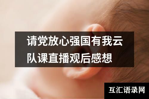 请党放心强国有我云队课直播观后感想